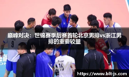 巅峰对决：世锦赛季后赛首轮北京男排vs浙江男排的重要较量