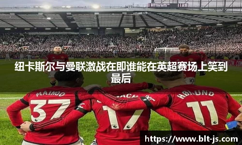 纽卡斯尔与曼联激战在即谁能在英超赛场上笑到最后